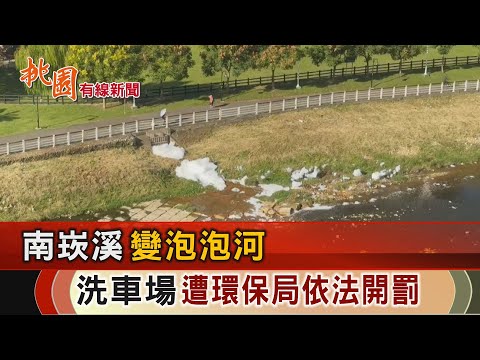 桃園有線新聞20241016-南崁溪變泡泡河 洗車場遭環保局依法開罰