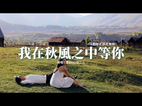 彭pini/任二三 - 我在秋風之中等你『花開花落花無悔 緣來緣去緣如水，風起風止風憔悴 心動心痛心破碎。』【動態歌詞MV】