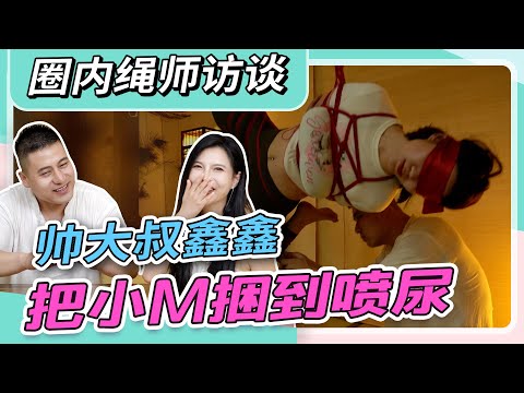 圈内绳师访谈，把小M捆到喷尿的帅大叔~鑫鑫老师