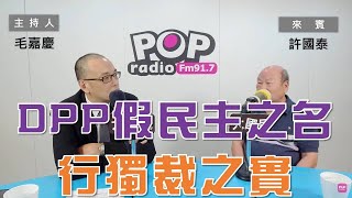 2023-08-03《POP大國民》毛嘉慶  專訪 許國泰   談  ｢ 創黨元老感概：假『民主』之名 行獨裁之實 / 國、民兩黨一樣爛 希望能下架後知錯能改 」