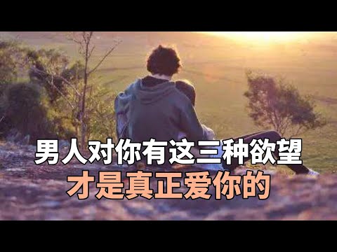 男人对你有这三种欲望才是真正爱你的！