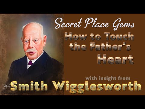 Smith Wigglesworth Insight into the Secret Place, Going Deeper, and How to Touch the Father's Heart