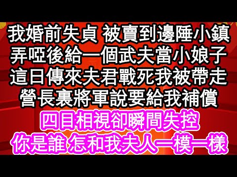 我婚前失貞 被賣到邊陲小鎮，弄啞後給一個武夫當小娘子，這日傳來夫君戰死我被帶走，營長裏將軍說要給我補償，四目相視卻瞬間失控，你是誰 怎和我夫人一模一樣| #為人處世#生活經驗#情感故事#養老#退休