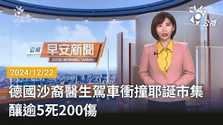 20241222 公視早安新聞 完整版｜德國沙裔醫生駕車衝撞耶誕市集 釀逾5死200傷