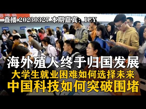 海外殖人终于归国发展，大学生就业困难如何选择未来，中国科技如何突破围堵。20230327【直播回放】