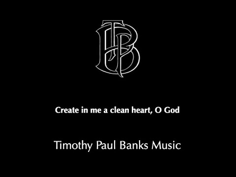 Create in me a clean heart, O God - Timothy Paul Banks