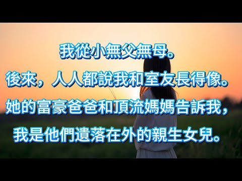 我從小無父無母。後來，人人都說我和室友長得像。直到某一天，她的富豪爸爸和頂流媽媽告訴我，我是他們遺落在外的親生女兒。