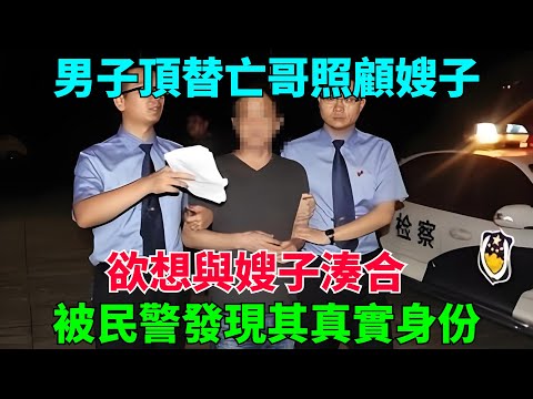 男子頂替亡哥照顧嫂子，欲想與嫂子湊合，被民警發現其真實身份【流星奇聞】#奇聞#故事#奇聞觀察室#案件解讀#情感#家庭矛盾