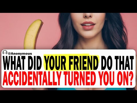 What Did Your Friend Do That Accidentally TURNED YOU ON?