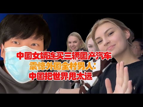 中国女婿连买三辆国产汽车，震惊外国全村男人：中国把世界甩太远