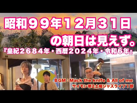 昭和９９年１２月３１日の朝日は見えなかった。『皇紀２６８４年・西暦２０２４年・令和６年』　ＢＧＭ：Mack the knife & All of me サイモン第2土曜ジャズライブ１部