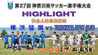 【ハイライト】横浜猛蹴 vs FIFTY CLUB［第27回 神奈川県サッカー選手権大会・社会人代表決定戦｜2022.2.27］