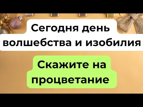 Сегодня день волшебства и изобилия. Скажите на процветание.