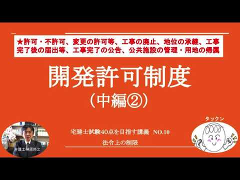 開発許可制度（中編②）　許可・不許可、変更の許可等、工事の廃止、地位の承継、工事完了後の届出等、工事完了の公告、公共施設の管理・用地の帰属　宅建士試験40点を目指す講義NO.10　法令上の制限