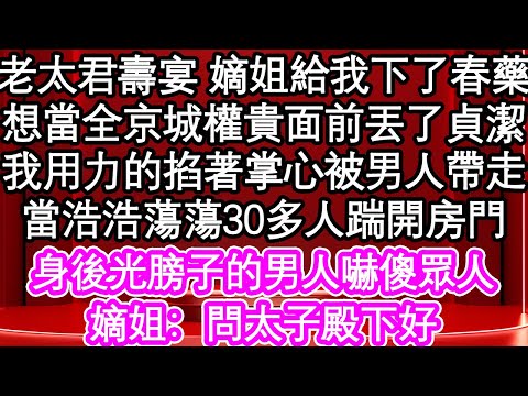 老太君壽宴 嫡姐給我下了春藥，想當全京城權貴面前丟了貞潔，我用力的掐著掌心被男人帶走，當浩浩蕩蕩30多人踹開房門，身後光膀子的男人嚇傻眾人，嫡姐：問太子殿下好| #為人處世#生活經驗#情感故事#養老