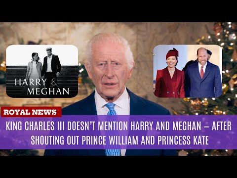 King Charles Doesn’t Mention Harry and Meghan After Shouting Out Prince William and Princess Kate