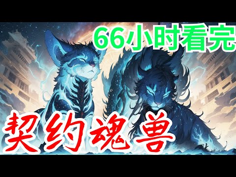 66小时看完《契约魂兽》全集：百年前，太阳风暴席卷蓝星，全球灾变，星空巨兽降临世界，唤醒十七头沉睡亿万年的远古泰坦级巨兽，打开星空之门，召唤无尽魂兽入侵蓝星，灭世末日，灾难之际，天降魂榜，觉醒灵魂契约