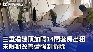 三重違建頂加隔14間套房出租 未限期改善遭強制拆除｜20241217 公視晚間新聞