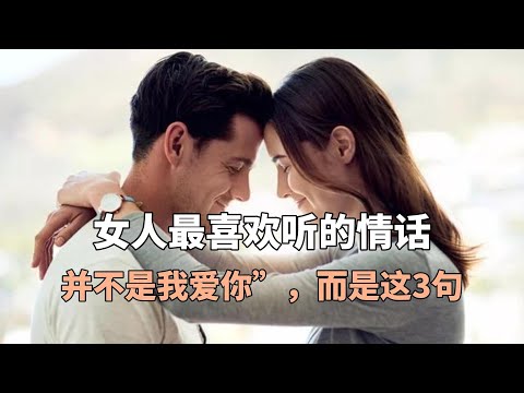 女人最喜欢听的情话，并不是我爱你”，而是这3句，你说过吗？