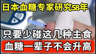 日本血糖专家研究58年：糖尿病「祸根」终于被揪出！只要少碰这几种主食，血糖一辈子不会升高，糖尿病离你远远的！【家庭大医生】