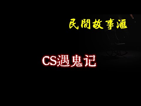 【民间故事】CS遇鬼记  | 民间奇闻怪事、灵异故事、鬼故事、恐怖故事