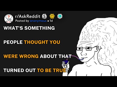 What's something people thought you were wrong about that turned out to be true? (r/AskReddit)