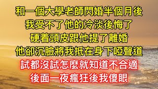 和一個大學老師閃婚半個月後，我受不了他的冷淡後悔了，硬着頭皮跟他提了離婚，他卻沉臉將我抵在身下啞聲道，試都沒試怎麼就知道不合適，後面一夜瘋狂後我傻眼