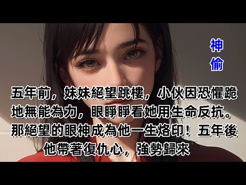 神偷 21 五年前，妹妹絕望跳樓，小伙因恐懼跪地無能為力，眼睜睜看她用生命反抗。那絕望的眼神成為他一生烙印！五年後，他帶著復仇心，強勢歸來#故事连载#情感小说#说书演绎#听故事#小说频道#治愈系故事