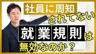 社員に周知されていない就業規則は無効か？周知しなければ労働契約の内容として認められない！！