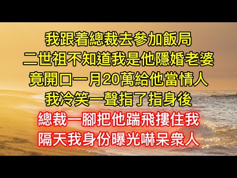 我跟着總裁去參加飯局，二世祖不知道我是他隱婚老婆，竟開口一月20萬給他當情人，我冷笑一聲指了指身後，總裁一腳把他踹飛摟住我，隔天我身份曝光嚇呆衆人