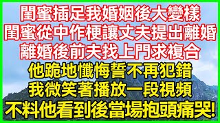 闺蜜插足我婚姻后大变样！闺蜜从中作梗让丈夫提出离婚！离婚后前夫找上门求复合！他跪地忏悔誓不再犯错！我微笑着播放一段视频！不料他看到后当场抱头痛哭！#生活经验#情感故事#深夜浅读#幸福人生#生活经验