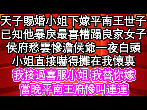 天子賜婚小姐下嫁平南王世子，已知紈絝暴戾最喜糟蹋良家女子，侯府愁雲慘澹侯爺一夜白頭，小姐直接嚇得攤在我懷裏，我接過喜服小姐 我替你嫁，當晚平南王府慘叫連連| #為人處世#生活經驗#情感故事#養老#退休