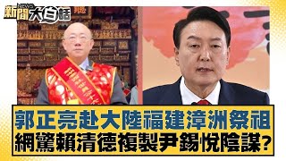 郭正亮赴大陸福建漳洲祭祖 網驚賴清德複製尹錫悅陰謀？【新聞大白話】 20241215-1｜黃揚明 葉元之 凌濤