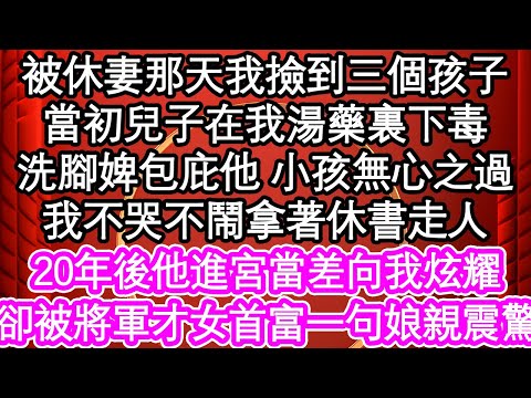 被休妻那天我撿到三個孩子，當初兒子在我湯藥裏下毒，洗腳婢包庇他 小孩無心之過，我不哭不鬧拿著休書走人，20年後他進宮當差向我炫耀，卻被將軍才女首富一句娘親震驚| #為人處世#生活經驗#情感故事#養老