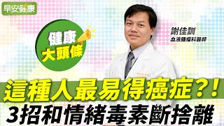 這種人最易得癌症？！甩開罹癌特質，3招和情緒毒素斷捨離︱謝佳訓 血液腫瘤科醫師【早安健康X健康大頭條】