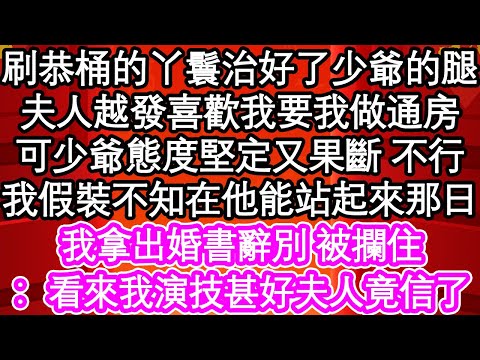 刷恭桶的丫鬟治好了少爺的腿，夫人越發喜歡我要我做通房，可少爺態度堅定又果斷 不行，我假裝不知在他能站起來那日，我拿出婚書辭別 被攔住，看來我演技甚好夫人竟信了| #為人處世#生活經驗#情感故事#養老