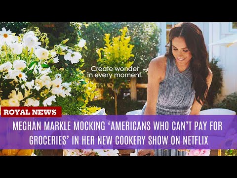 Meghan Markle Mocking ‘Americans Who Can’t Pay for Groceries’ in Her New Cookery Show on Netflix