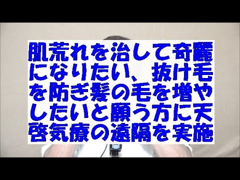 肌荒れを治して奇麗になりたい,抜け毛を防ぎ髪の毛を増やしたいと願う方に天啓気療の遠隔を実施