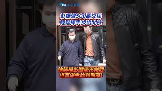 彭振聲500萬交保 輕鬆揮手步出北檢 律師稱彭健康不樂觀 坦言保金比預期高! #shorts