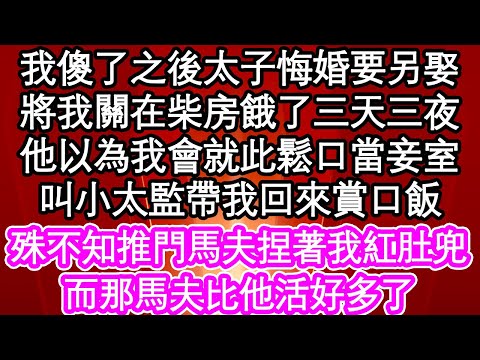 我傻了之後太子悔婚要另娶，將我關在柴房餓了三天三夜，他以為我會就此鬆口當妾室，叫小太監帶我回來賞口飯，殊不知推門馬夫捏著我紅肚兜，而那馬夫比他活好多了| #為人處世#生活經驗#情感故事#養老#退休