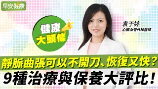 靜脈曲張可以不開刀、恢復又快？9種治療與保養大評比！︱袁于婷 心臟血管外科醫師【早安健康X健康大頭條】