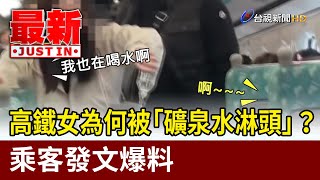 高鐵女為何被「礦泉水淋頭」？ 乘客發文爆料【最新快訊】