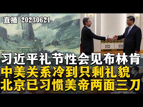 习近平礼节性会见布林肯，中美关系冷到只剩礼貌，北京已习惯美帝两面三刀。20230621【直播回放】