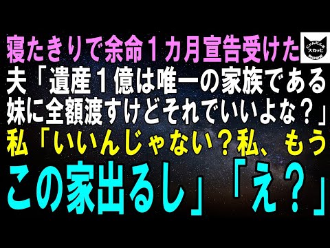 【スカッとする話】寝たきりで余命1カ月宣言受けた夫「遺産1億は唯一の家族である妹に全額残すけど文句ないよね？」私「ないわよ。私今日でこの家を出るし」夫「え？」【修羅場】