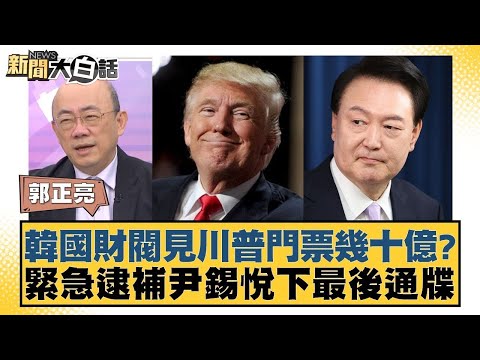 韓國財閥見川普門票幾十億？緊急逮補尹錫悅下最後通牒【新聞大白話】20241223-4｜郭正亮 介文汲 賴岳謙