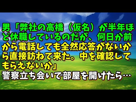 【スカッとひろゆき】男「弊社の高橋（仮名）が半年ほど休職しているのだが、何日か前から電話しても全然応答がないから直接訪ねて来た。中を確認してもらえないか」警察立ち会いで部屋を開けたら・・・