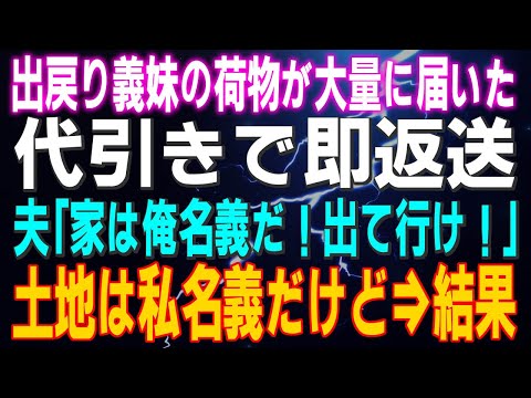 【スカッとする話】出戻り義妹の荷物が大量に届いた 代引きで即返送 夫「家は俺名義だ！出て行け！」私「土地は私名義だけど」結果