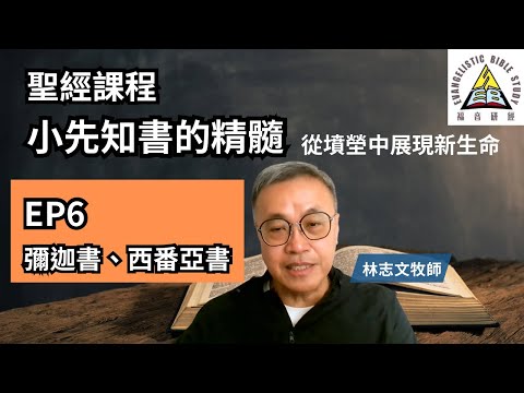 【聖經課程】小先知書的精髓 第六課 彌迦書、西番亞書 林志文牧師 從墳塋中展現新生命 EP6