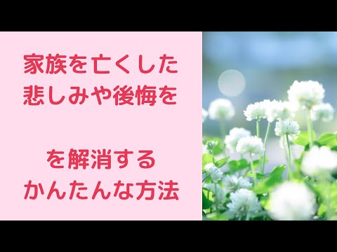 家族を亡くした後悔や悲しみを解消する簡単な方法