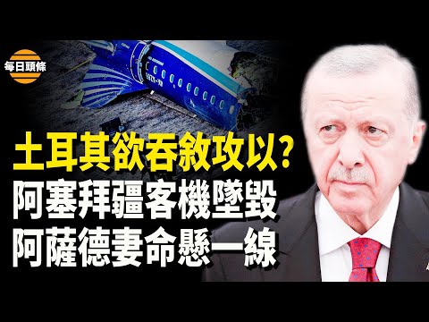 土耳其擴張野心被曝，從敘利亞到以色列？阿塞拜疆一客機飛俄羅斯途中在哈薩克墜毀；阿薩德妻突病入膏肓【每日頭條】